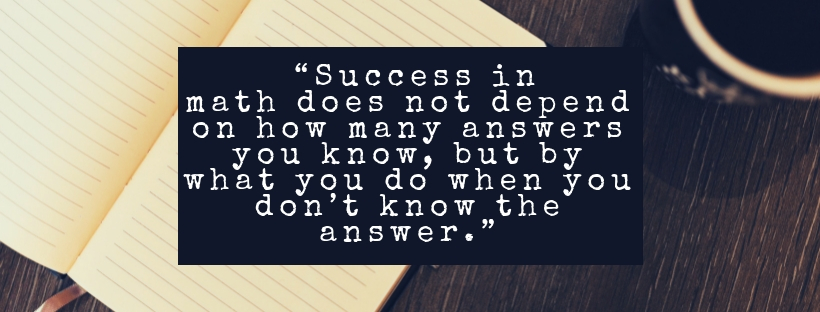 “Success in math does not depend on how many answers you know, but by what you do when you don’t know the answer.”